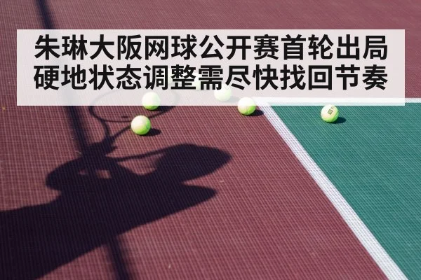 朱琳大阪网球公开赛首轮出局 硬地状态调整需尽快找回节奏