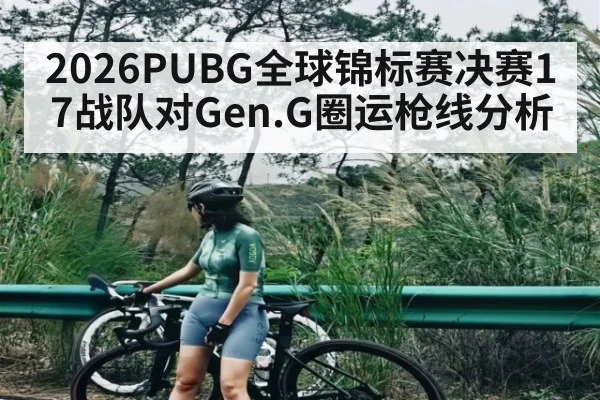 2026PUBG全球锦标赛决赛17战队对Gen.G圈运枪线分析