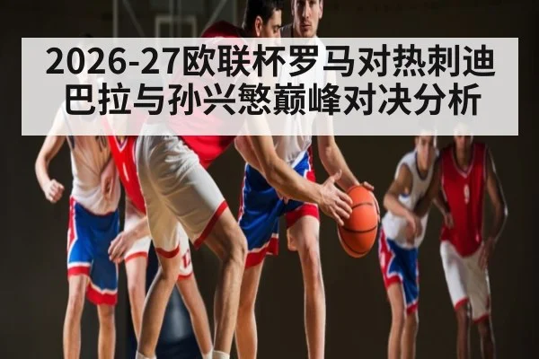 2026-27欧联杯罗马对热刺迪巴拉与孙兴慜巅峰对决分析