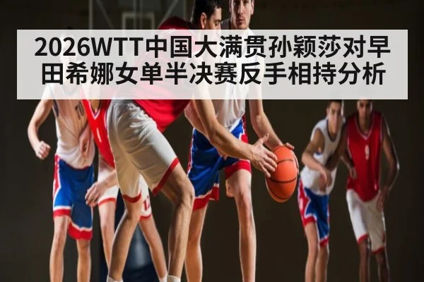 2026WTT中国大满贯孙颖莎对早田希娜女单半决赛反手相持分析
