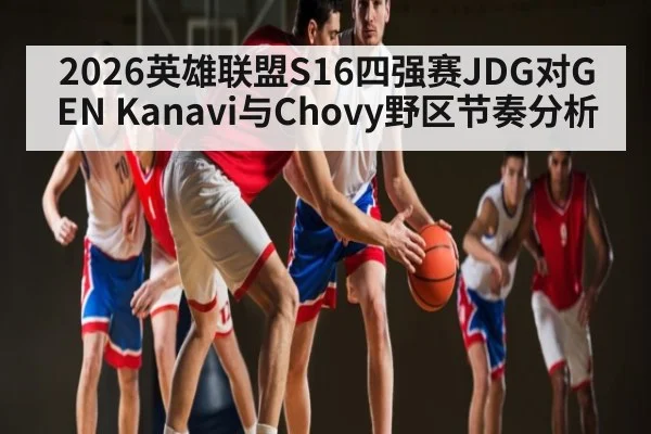 2026英雄联盟S16四强赛JDG对GEN Kanavi与Chovy野区节奏分析