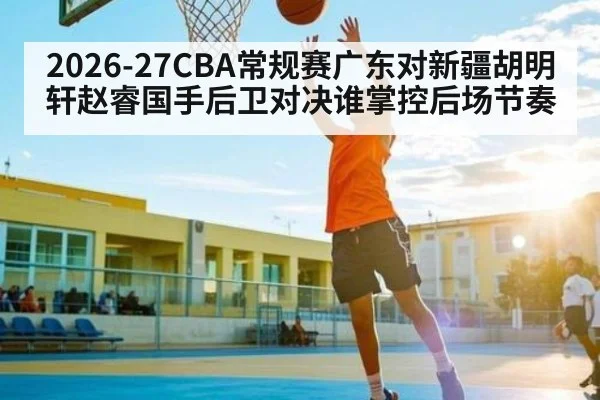 2026-27CBA常规赛广东对新疆胡明轩赵睿国手后卫对决谁掌控后场节奏