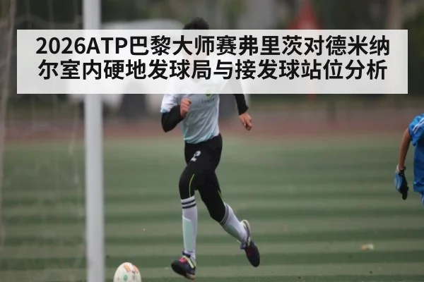 2026ATP巴黎大师赛弗里茨对德米纳尔室内硬地发球局与接发球站位分析（kaiyun）