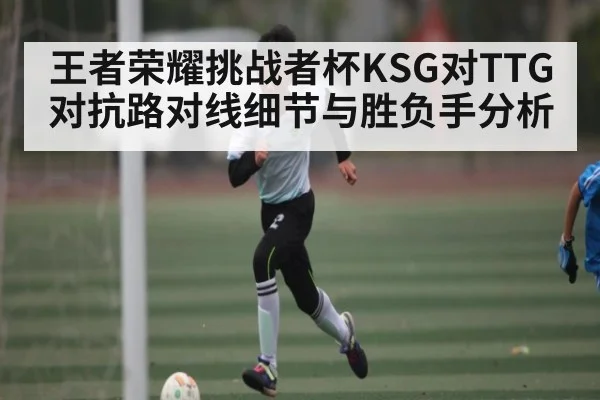 王者荣耀挑战者杯KSG对TTG对抗路对线细节与胜负手分析（kaiyun）